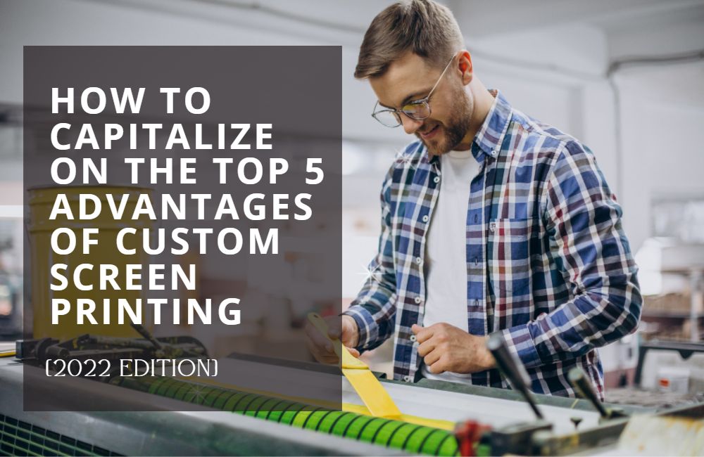 How To Capitalize On The Top 5 Advantages Of Custom Screen Printing [2022 Edition]